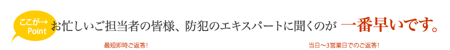 ここがPoint→お忙しいご担当者の皆様、防犯のエキスパートに聞くのが一番早いです。