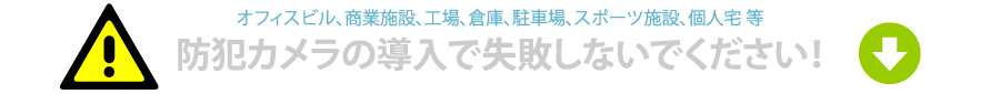 オフィスビル、商業施設、工場、倉庫、駐車場、スポーツ施設、個人宅等、防犯カメラの導入で失敗しないでください！